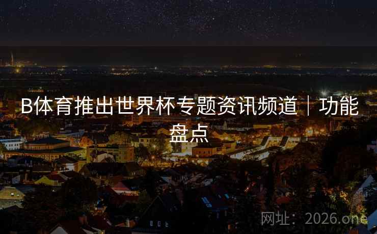 B体育推出世界杯专题资讯频道|功能盘点