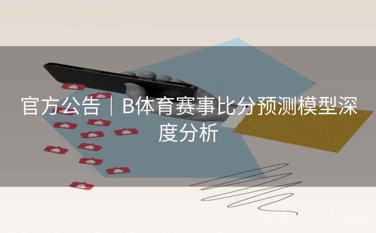 官方公告|B体育赛事比分预测模型深度分析