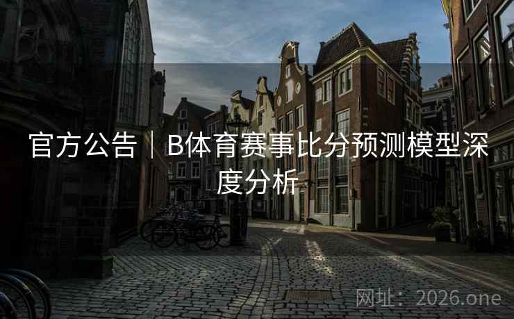 官方公告｜B体育赛事比分预测模型深度分析