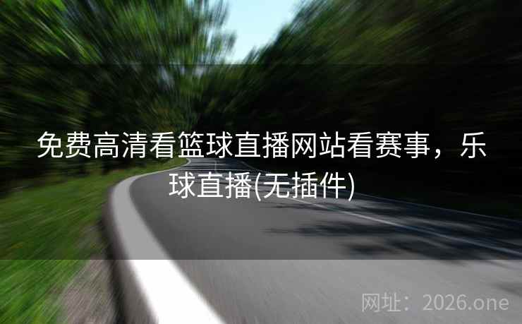 免费高清看篮球直播网站看赛事,乐球直播(无插件)