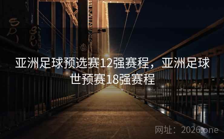 亚洲足球预选赛12强赛程，亚洲足球世预赛18强赛程