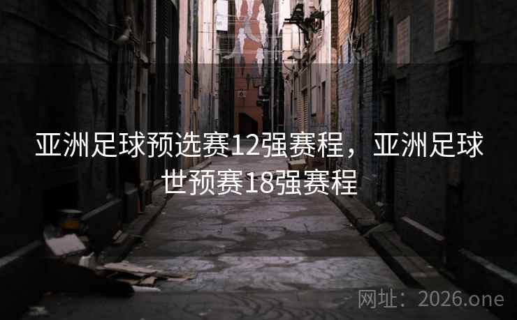 亚洲足球预选赛12强赛程,亚洲足球世预赛18强赛程