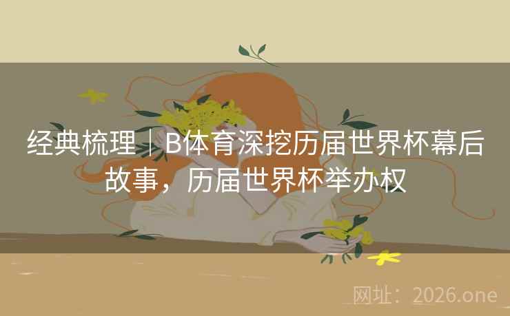 经典梳理｜B体育深挖历届世界杯幕后故事，历届世界杯举办权