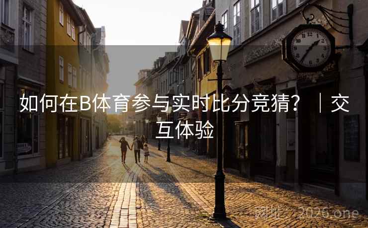 如何在B体育参与实时比分竞猜？｜交互体验