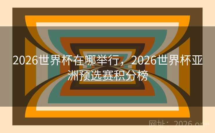 2026世界杯在哪举行，2026世界杯亚洲预选赛积分榜