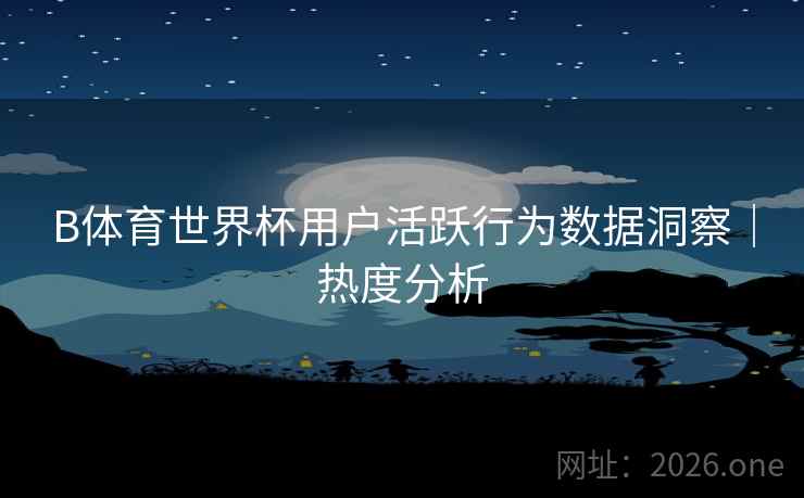 B体育世界杯用户活跃行为数据洞察｜热度分析