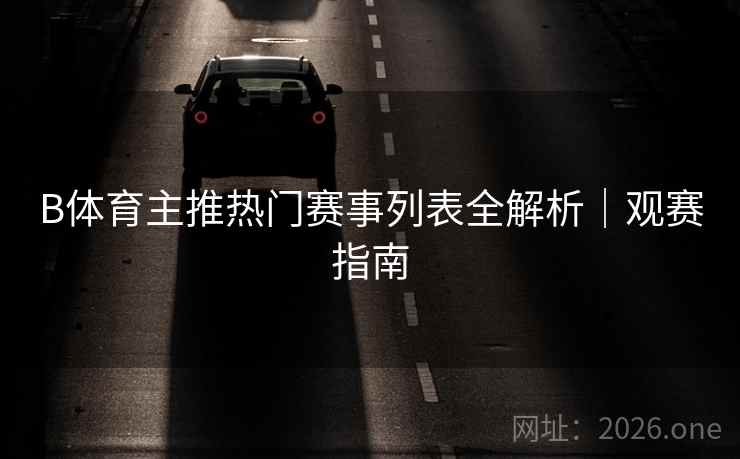 B体育主推热门赛事列表全解析|观赛指南
