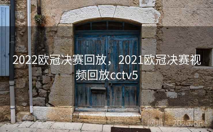 2022欧冠决赛回放,2021欧冠决赛视频回放cctv5