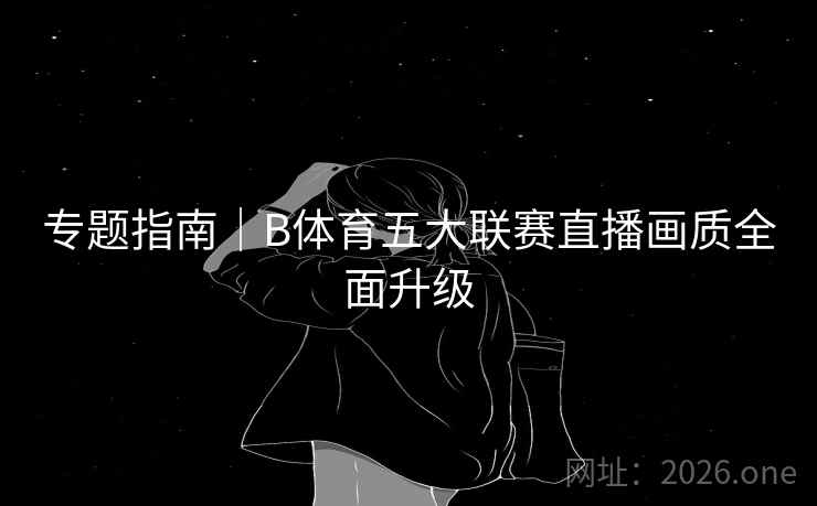 专题指南｜B体育五大联赛直播画质全面升级