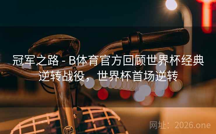 冠军之路 - B体育官方回顾世界杯经典逆转战役,世界杯首场逆转