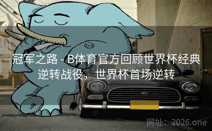 冠军之路 - B体育官方回顾世界杯经典逆转战役,世界杯首场逆转