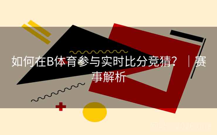 如何在B体育参与实时比分竞猜？｜赛事解析