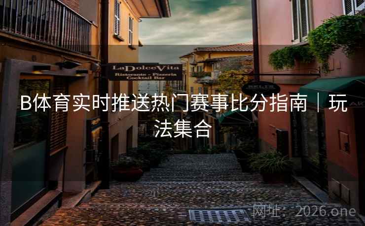 B体育实时推送热门赛事比分指南|玩法集合