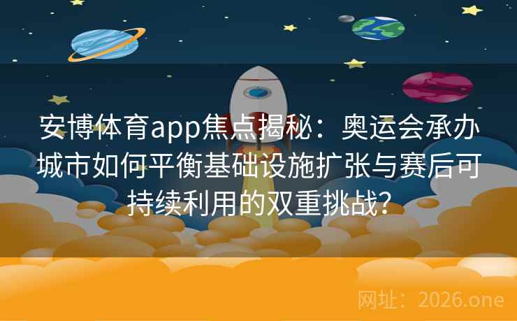 安博体育app焦点揭秘:奥运会承办城市如何平衡基础设施扩张与赛后可持续利用的双重挑战?
