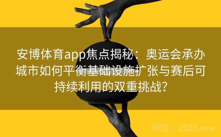 安博体育app焦点揭秘:奥运会承办城市如何平衡基础设施扩张与赛后可持续利用的双重挑战?