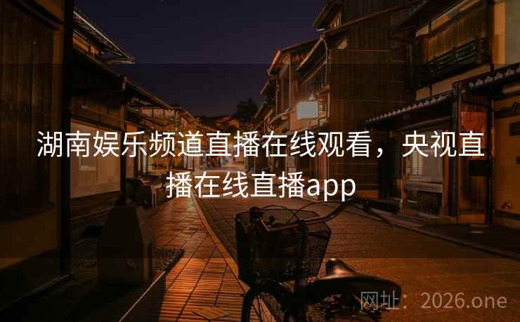 湖南娱乐频道直播在线观看，央视直播在线直播app