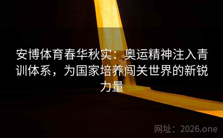 安博体育春华秋实:奥运精神注入青训体系,为国家培养闯关世界的新锐力量
