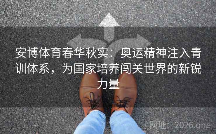 安博体育春华秋实:奥运精神注入青训体系,为国家培养闯关世界的新锐力量