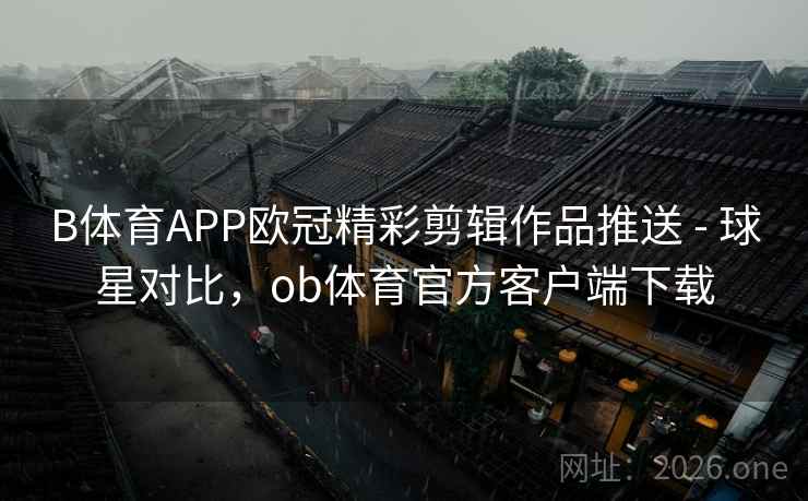 B体育APP欧冠精彩剪辑作品推送 - 球星对比,ob体育官方客户端下载