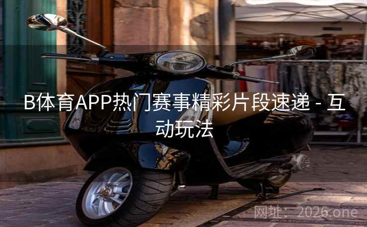 B体育APP热门赛事精彩片段速递 - 互动玩法