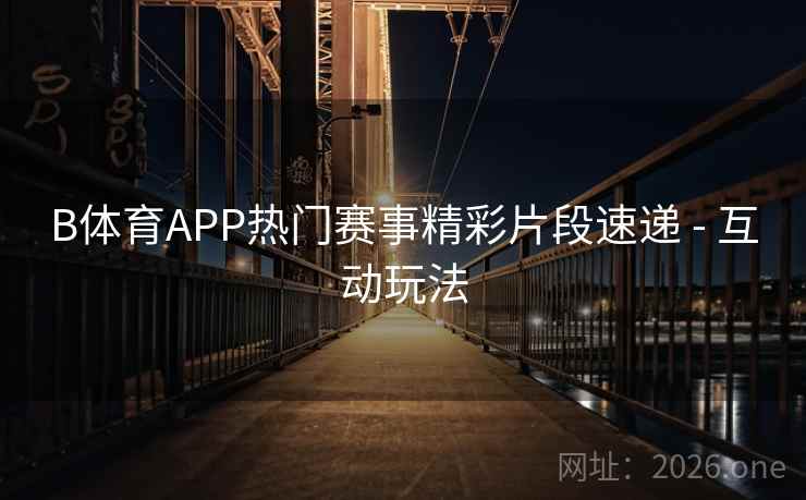 B体育APP热门赛事精彩片段速递 - 互动玩法