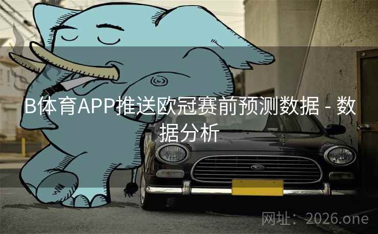 B体育APP推送欧冠赛前预测数据 - 数据分析
