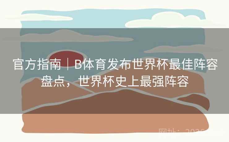 官方指南｜B体育发布世界杯最佳阵容盘点，世界杯史上最强阵容