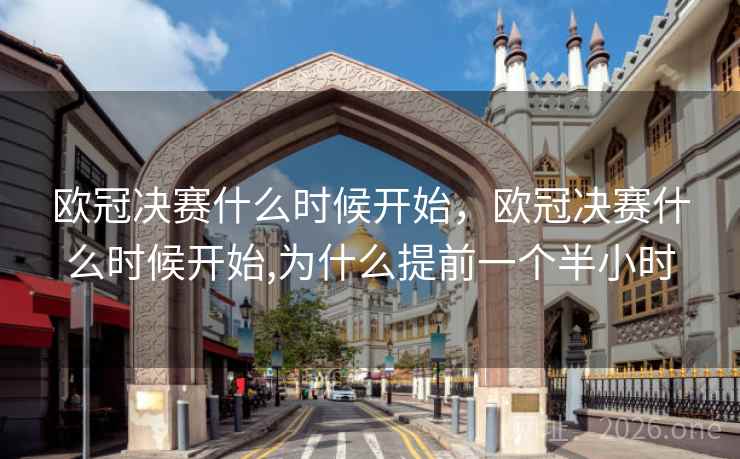 欧冠决赛什么时候开始，欧冠决赛什么时候开始,为什么提前一个半小时