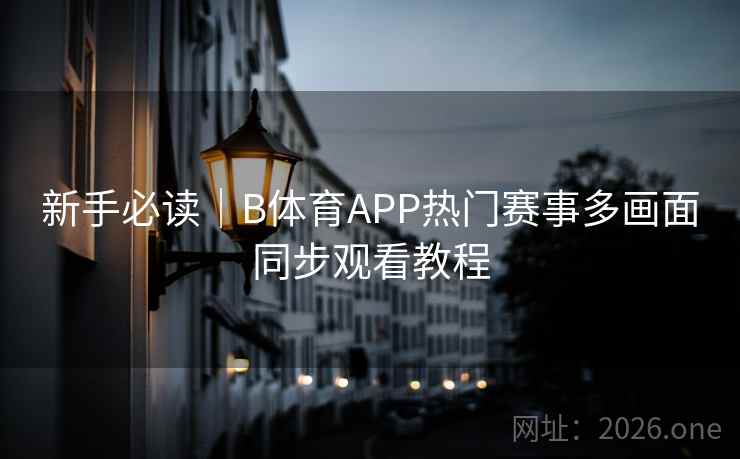 新手必读|B体育APP热门赛事多画面同步观看教程