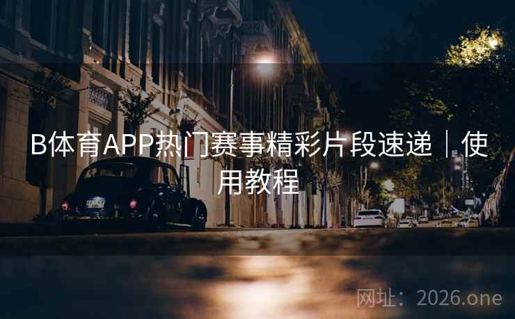 B体育APP热门赛事精彩片段速递|使用教程