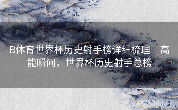 B体育世界杯历史射手榜详细梳理|高能瞬间,世界杯历史射手总榜