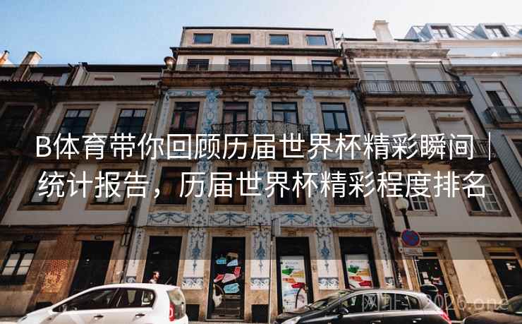 B体育带你回顾历届世界杯精彩瞬间｜统计报告，历届世界杯精彩程度排名