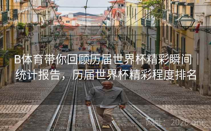 B体育带你回顾历届世界杯精彩瞬间|统计报告,历届世界杯精彩程度排名