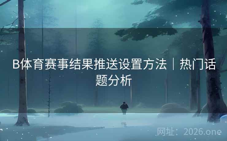 B体育赛事结果推送设置方法|热门话题分析