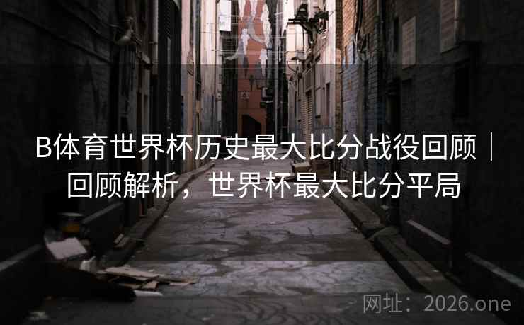 B体育世界杯历史最大比分战役回顾|回顾解析,世界杯最大比分平局