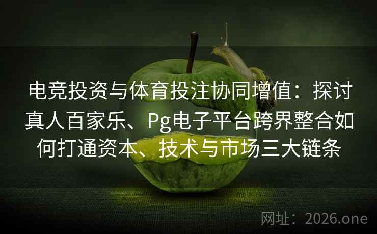 电竞投资与体育投注协同增值:探讨真人百家乐、Pg电子平台跨界整合如何打通资本、技术与市场三大链条