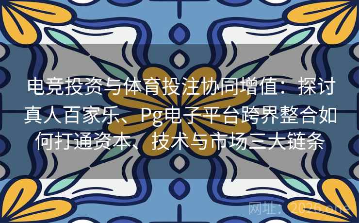 电竞投资与体育投注协同增值:探讨真人百家乐、Pg电子平台跨界整合如何打通资本、技术与市场三大链条