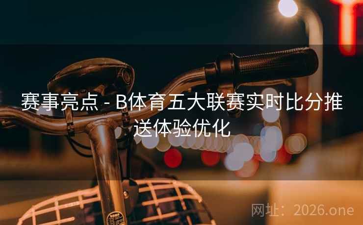 赛事亮点 - B体育五大联赛实时比分推送体验优化