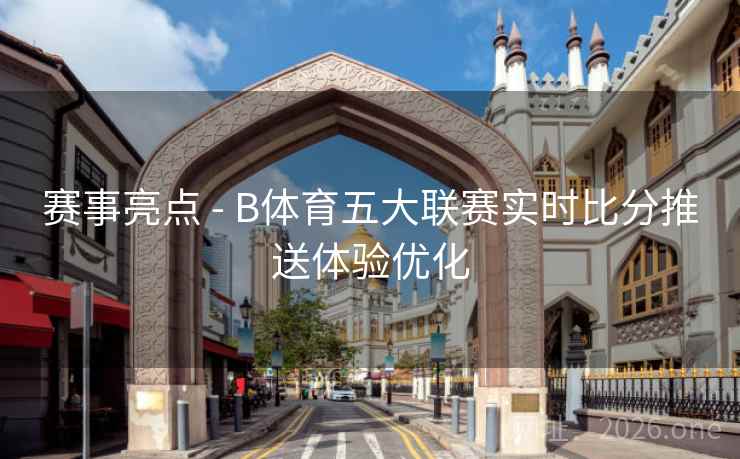 赛事亮点 - B体育五大联赛实时比分推送体验优化