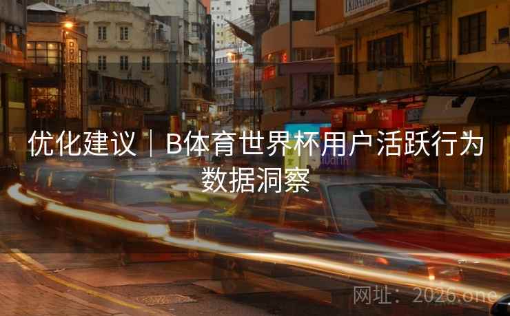 优化建议|B体育世界杯用户活跃行为数据洞察