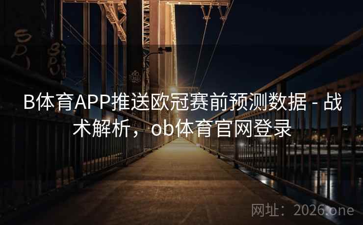B体育APP推送欧冠赛前预测数据 - 战术解析，ob体育官网登录