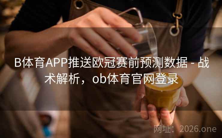 B体育APP推送欧冠赛前预测数据 - 战术解析，ob体育官网登录