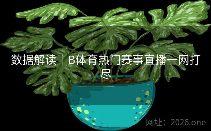 数据解读|B体育热门赛事直播一网打尽