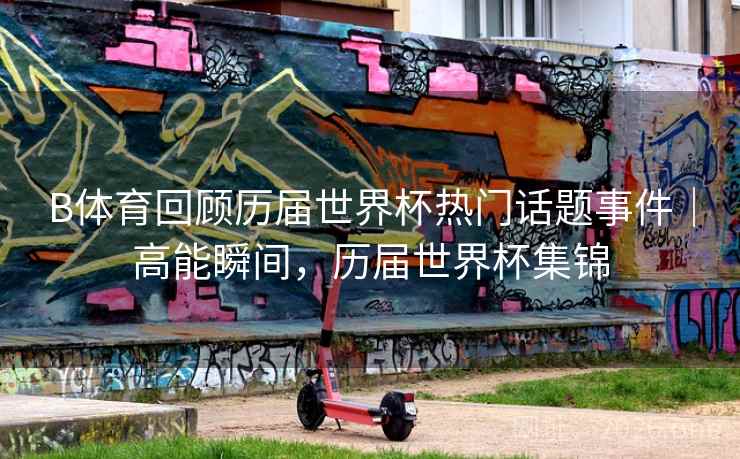 B体育回顾历届世界杯热门话题事件|高能瞬间,历届世界杯集锦