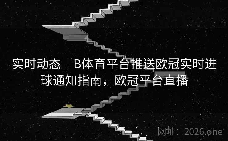 实时动态｜B体育平台推送欧冠实时进球通知指南，欧冠平台直播