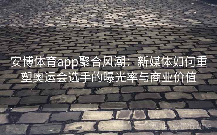 安博体育app聚合风潮:新媒体如何重塑奥运会选手的曝光率与商业价值