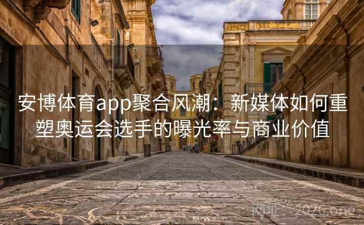 安博体育app聚合风潮:新媒体如何重塑奥运会选手的曝光率与商业价值