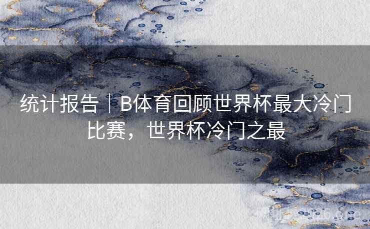 统计报告|B体育回顾世界杯最大冷门比赛,世界杯冷门之最