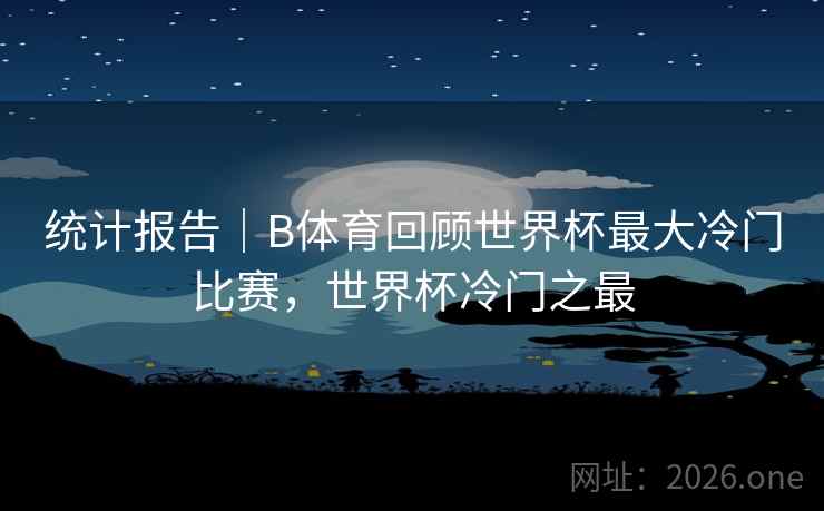统计报告|B体育回顾世界杯最大冷门比赛,世界杯冷门之最