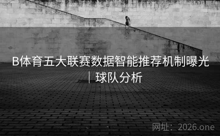 B体育五大联赛数据智能推荐机制曝光|球队分析